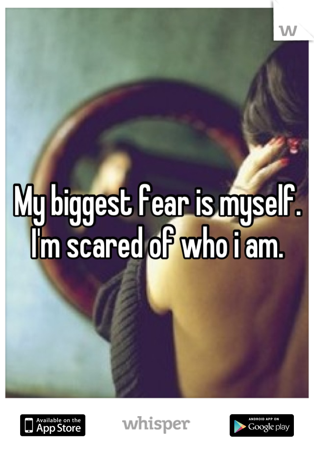 My biggest fear is myself. I'm scared of who i am.