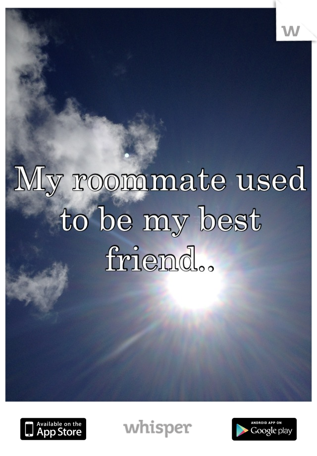 My roommate used to be my best friend..