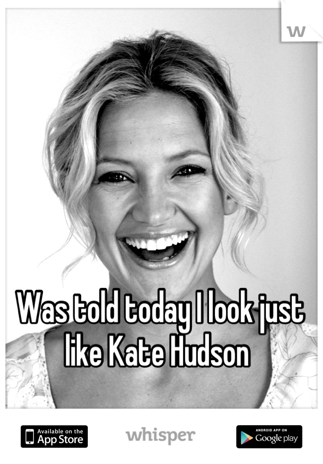Was told today I look just like Kate Hudson 