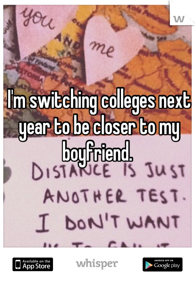 I'm switching colleges next year to be closer to my boyfriend. 