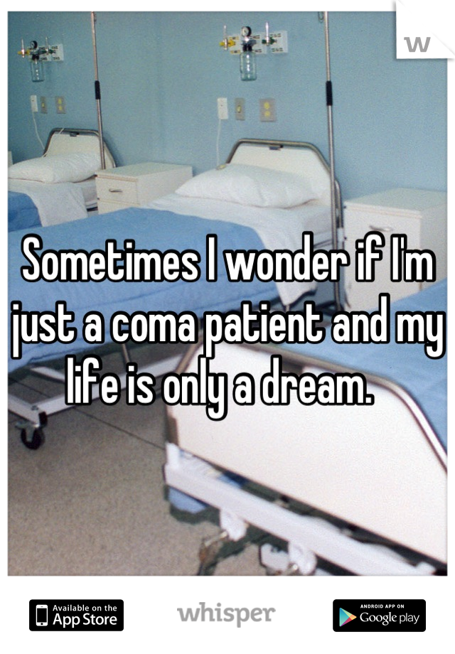 Sometimes I wonder if I'm just a coma patient and my life is only a dream.  