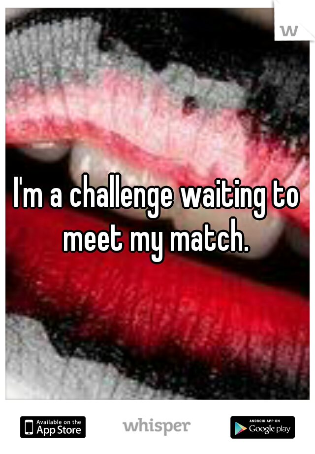 I'm a challenge waiting to meet my match. 