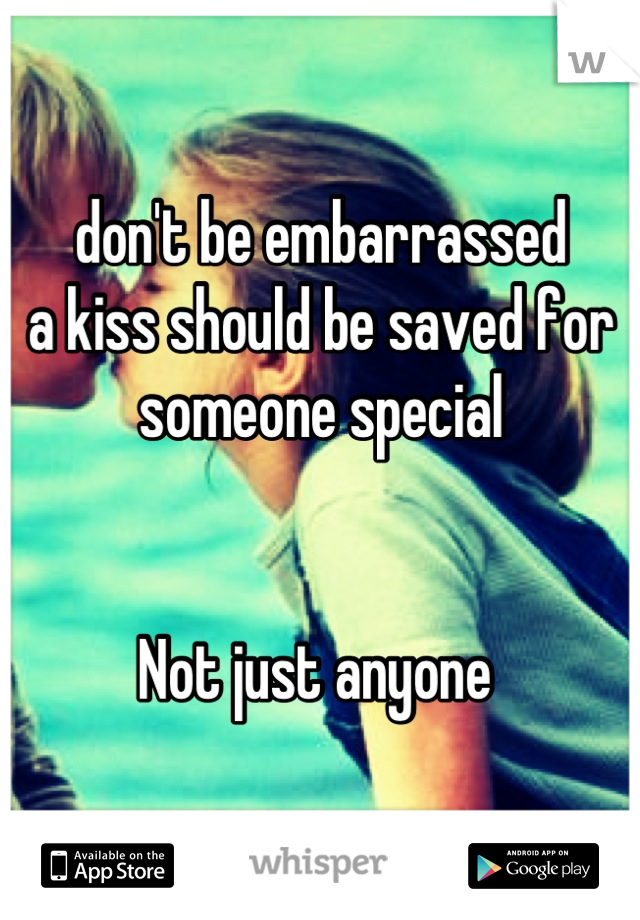 don't be embarrassed 
a kiss should be saved for someone special 


Not just anyone 