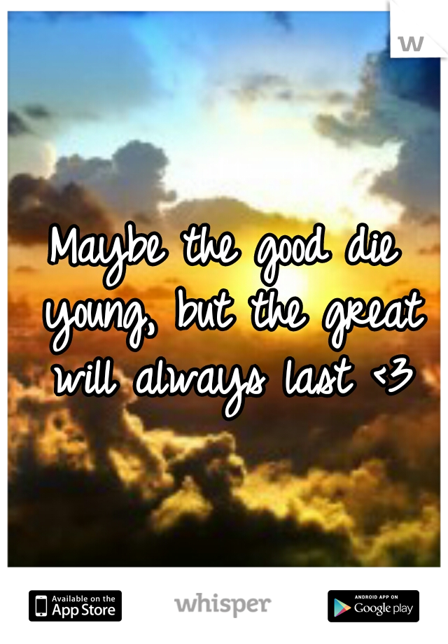 Maybe the good die young, but the great will always last <3
