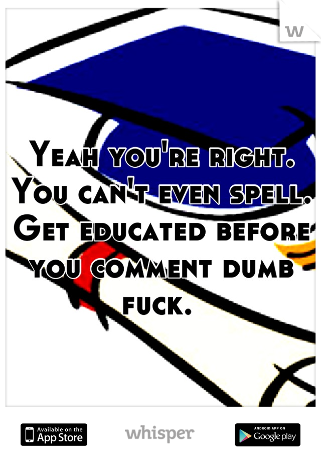 Yeah you're right. You can't even spell. Get educated before you comment dumb fuck. 
