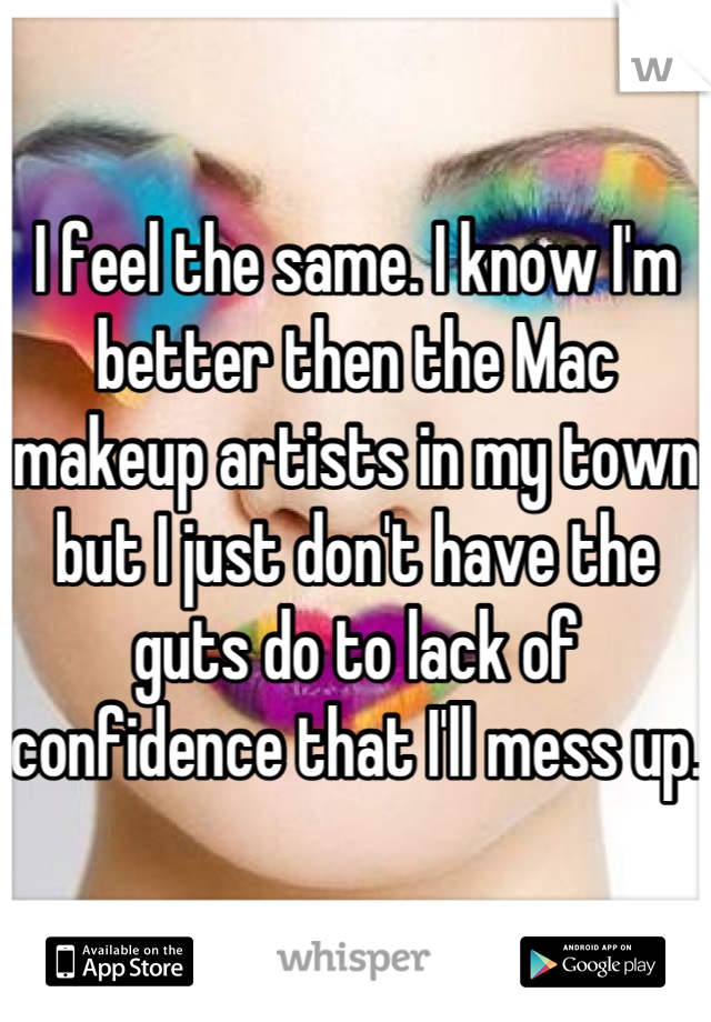 I feel the same. I know I'm better then the Mac makeup artists in my town but I just don't have the guts do to lack of confidence that I'll mess up.