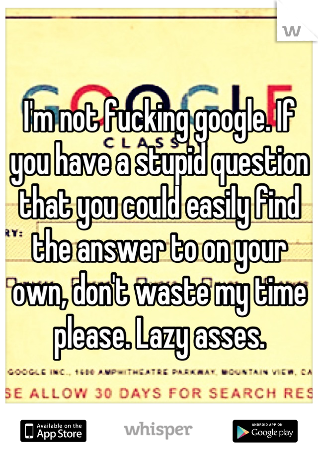 I'm not fucking google. If you have a stupid question that you could easily find the answer to on your own, don't waste my time please. Lazy asses.