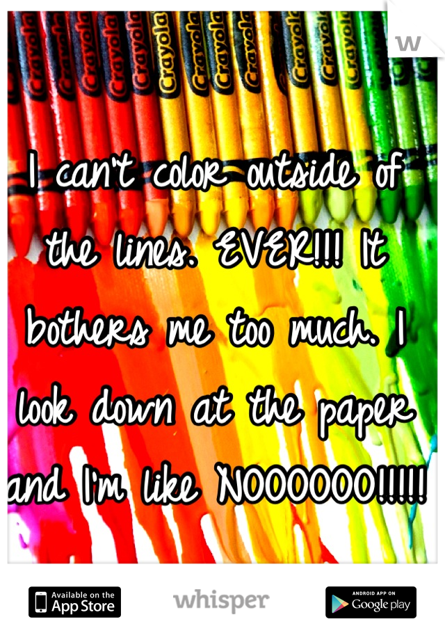 I can't color outside of the lines. EVER!!! It bothers me too much. I look down at the paper and I'm like NOOOOOO!!!!!