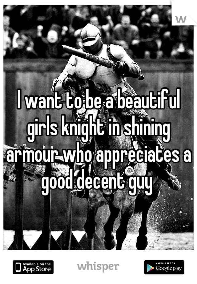 I want to be a beautiful girls knight in shining armour who appreciates a good decent guy 