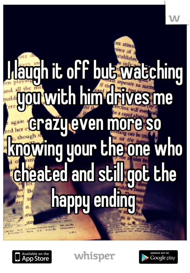 I laugh it off but watching you with him drives me crazy even more so knowing your the one who cheated and still got the happy ending 
