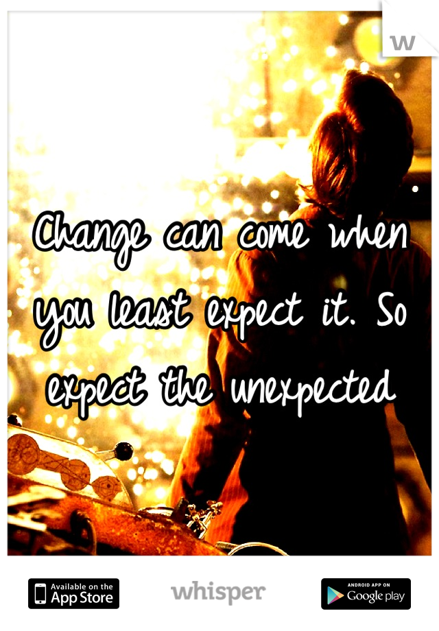 Change can come when you least expect it. So expect the unexpected