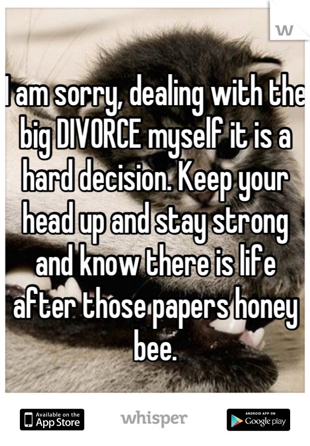 I am sorry, dealing with the big DIVORCE myself it is a hard decision. Keep your head up and stay strong and know there is life after those papers honey bee.