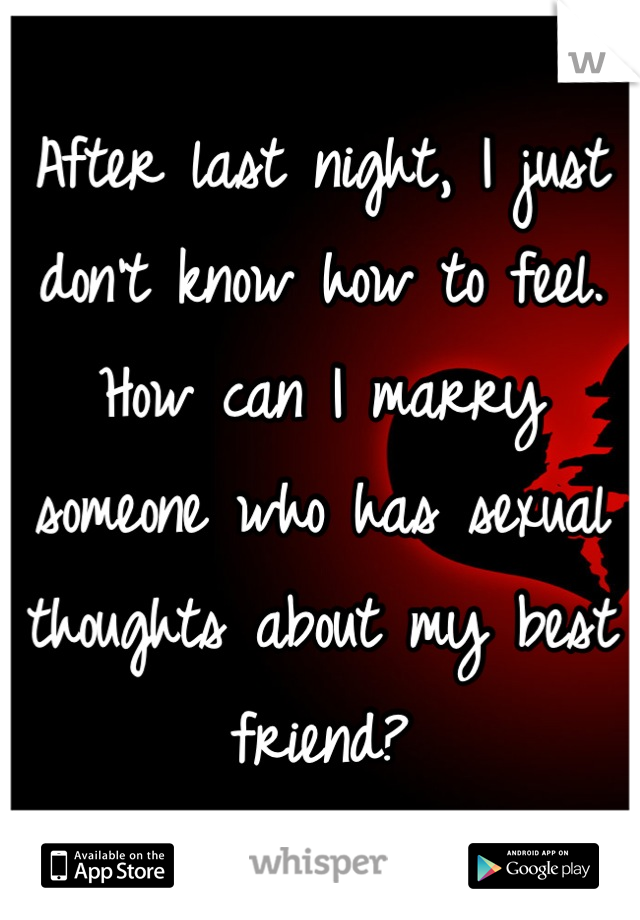 After last night, I just don't know how to feel.
How can I marry someone who has sexual thoughts about my best friend?