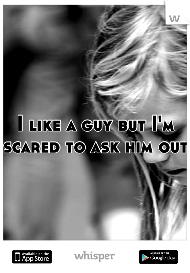 I like a guy but I'm scared to ask him out
