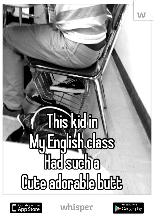 This kid in
My English class 
Had such a 
Cute adorable butt