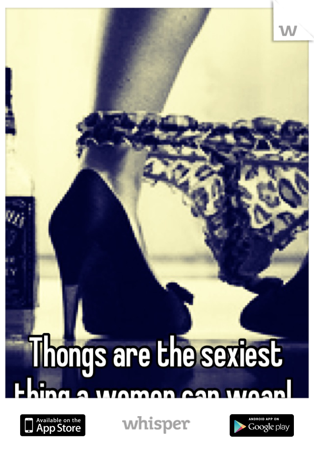Thongs are the sexiest thing a women can wear! 