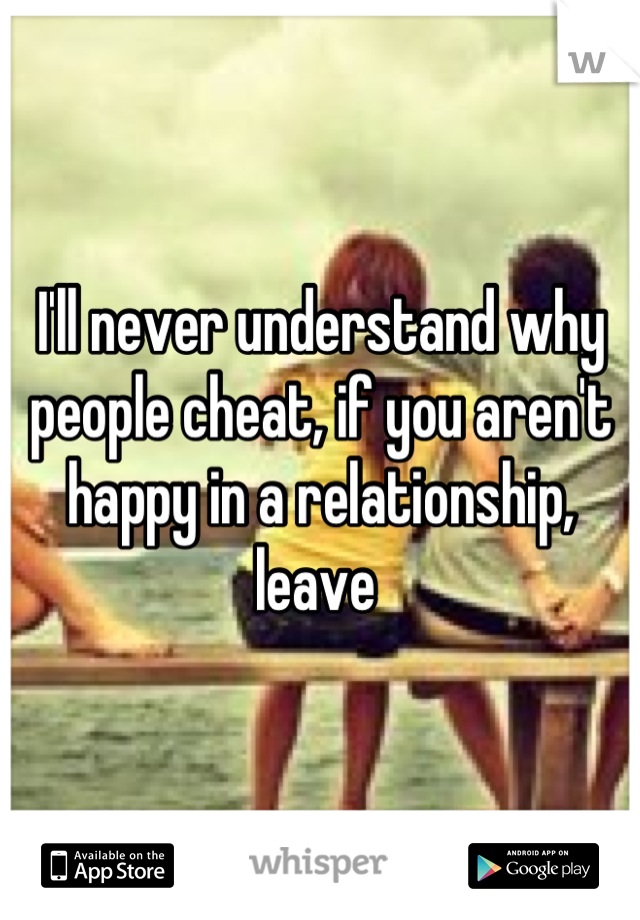I'll never understand why people cheat, if you aren't happy in a relationship, leave 