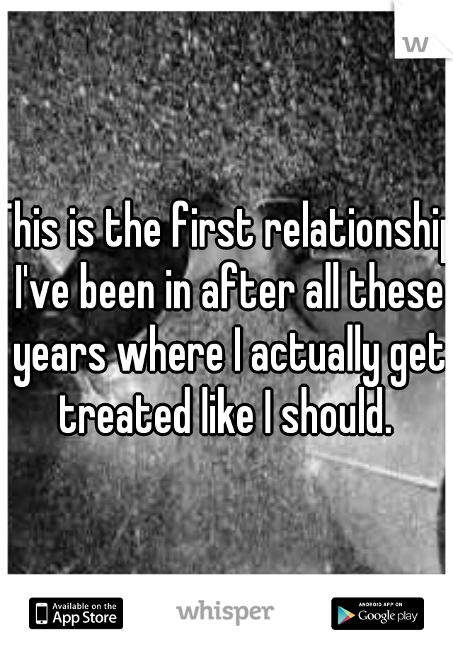 This is the first relationship I've been in after all these years where I actually get treated like I should. 