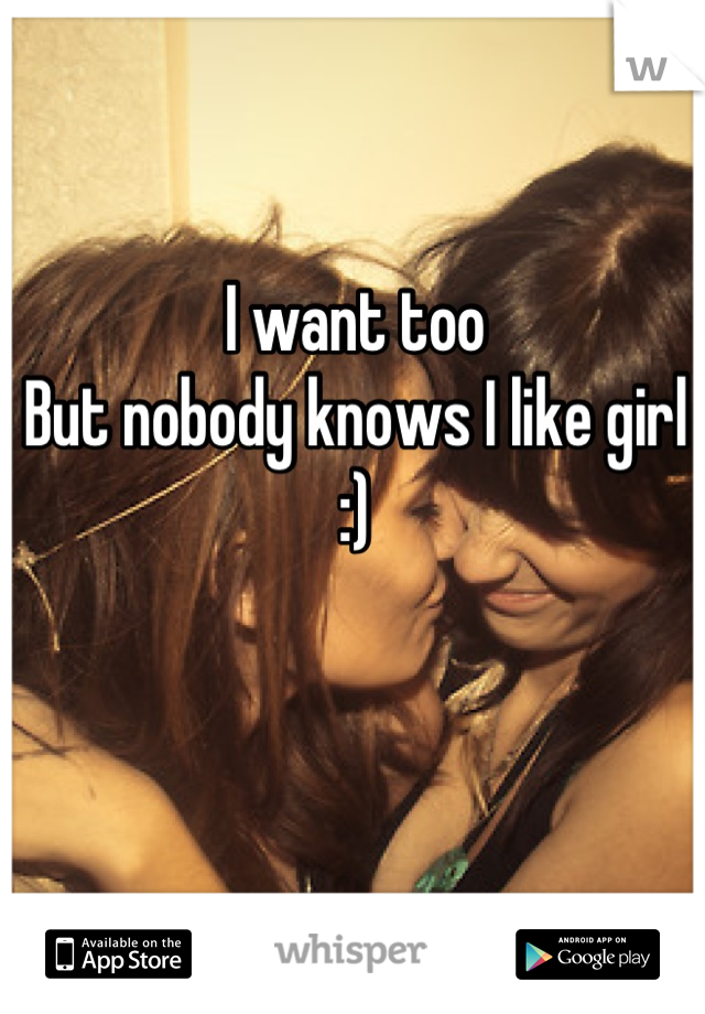 I want too
But nobody knows I like girl :)
