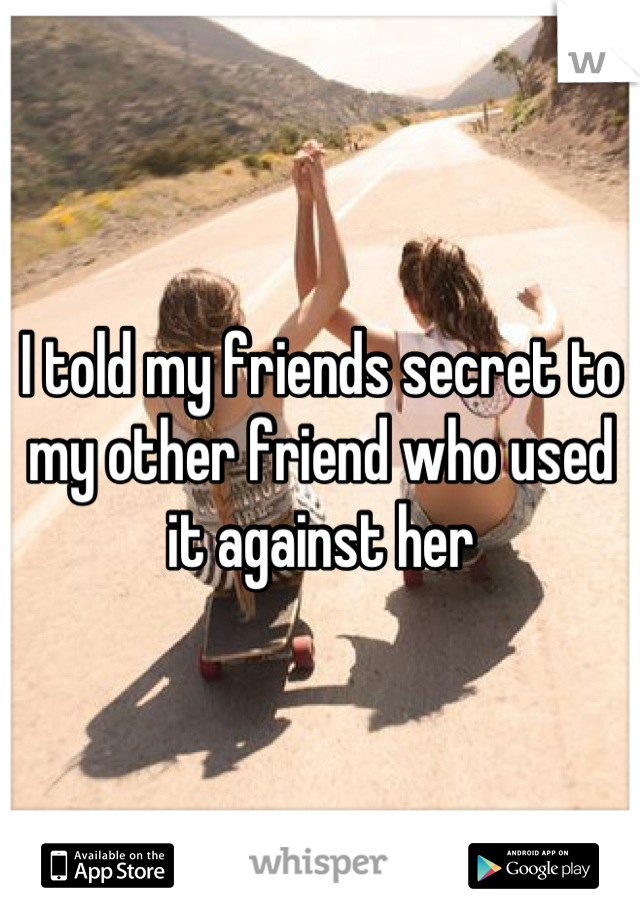 I told my friends secret to my other friend who used it against her
