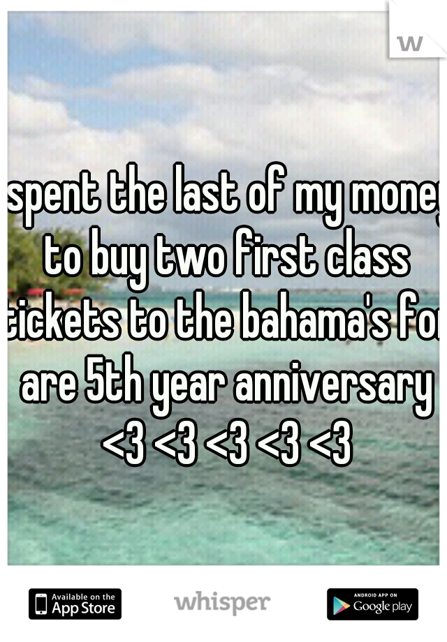 I spent the last of my money to buy two first class tickets to the bahama's for are 5th year anniversary <3 <3 <3 <3 <3