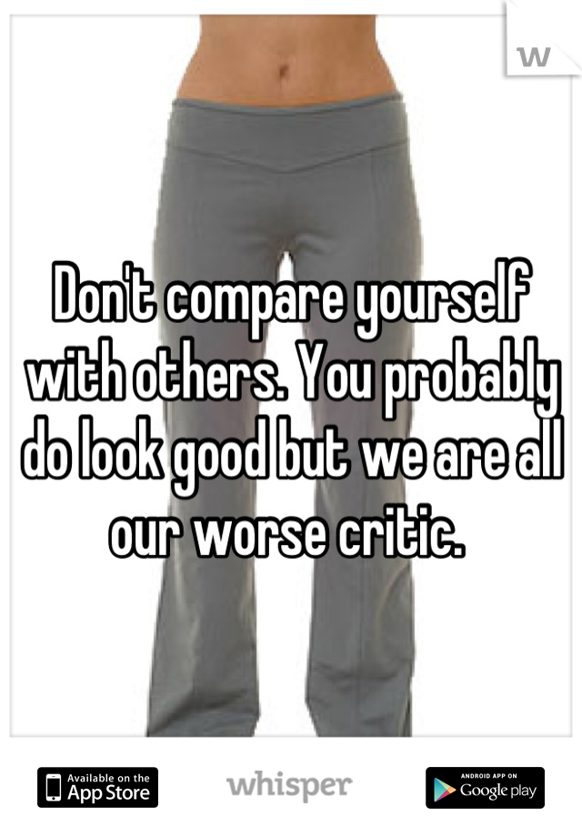 Don't compare yourself with others. You probably do look good but we are all our worse critic. 