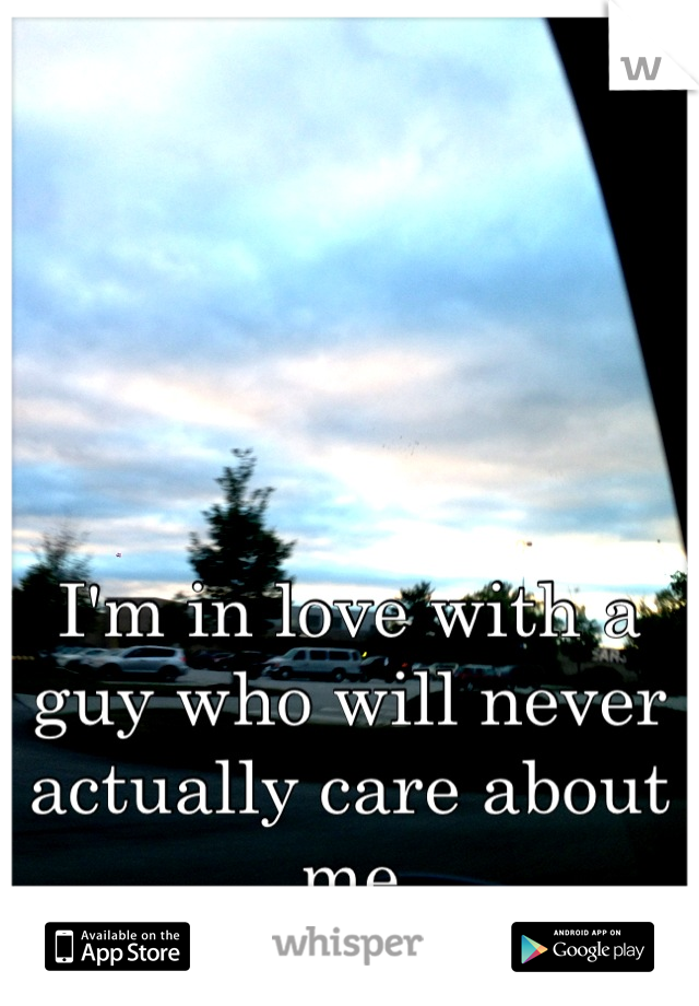I'm in love with a guy who will never actually care about me
