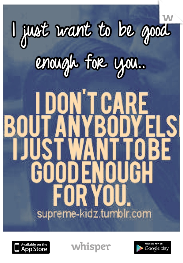 I just want to be good enough for you..