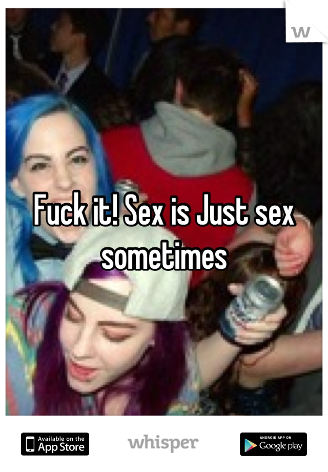 Fuck it! Sex is Just sex sometimes