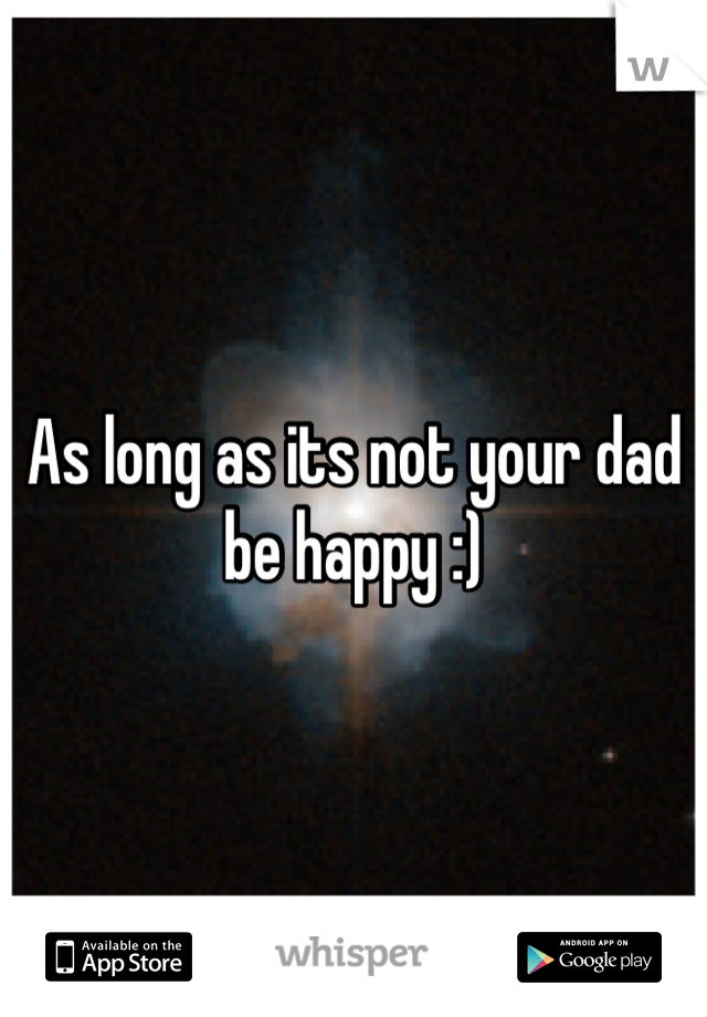 As long as its not your dad be happy :)
