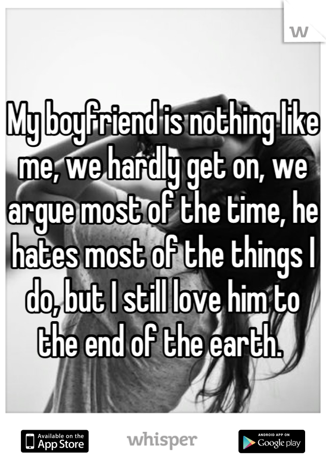 My boyfriend is nothing like me, we hardly get on, we argue most of the time, he hates most of the things I do, but I still love him to the end of the earth. 
