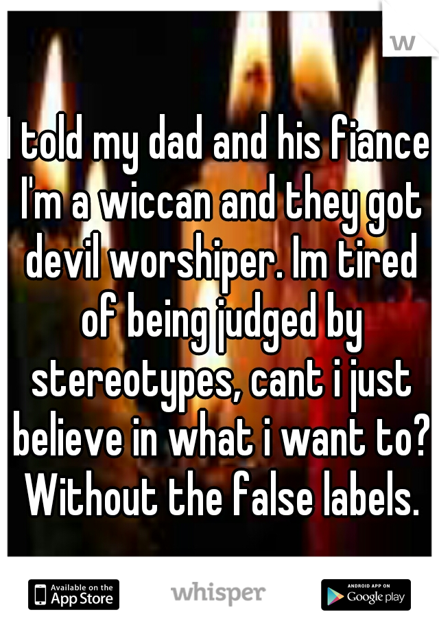 I told my dad and his fiance I'm a wiccan and they got devil worshiper. Im tired of being judged by stereotypes, cant i just believe in what i want to? Without the false labels.