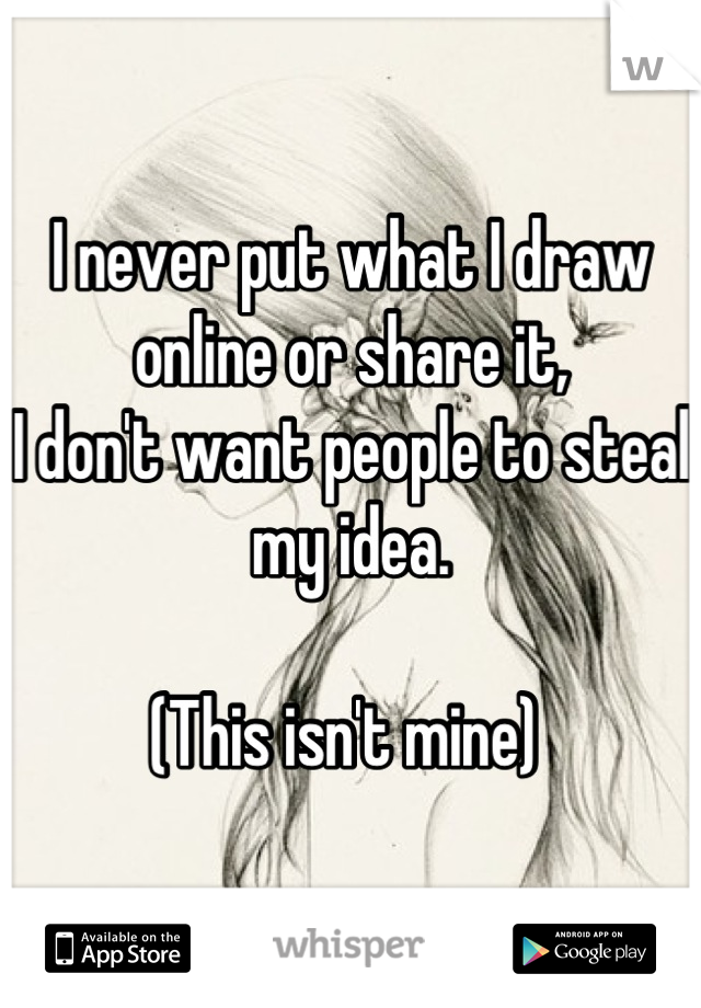 I never put what I draw online or share it,
I don't want people to steal my idea. 

(This isn't mine) 