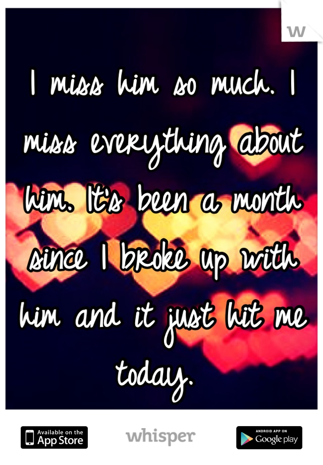 I miss him so much. I miss everything about him. It's been a month since I broke up with him and it just hit me today. 
