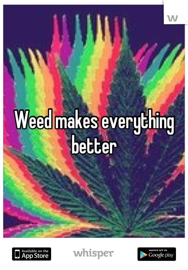Weed makes everything better