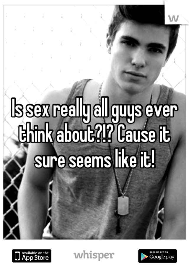 Is sex really all guys ever think about?!? Cause it sure seems like it!