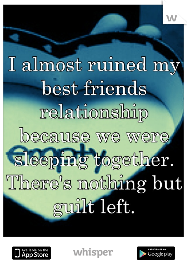 I almost ruined my best friends relationship because we were sleeping together. There's nothing but guilt left.