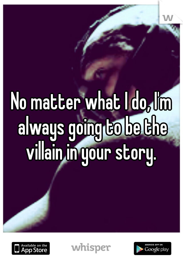No matter what I do, I'm always going to be the villain in your story. 