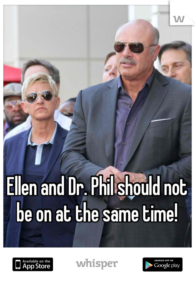 Ellen and Dr. Phil should not be on at the same time!