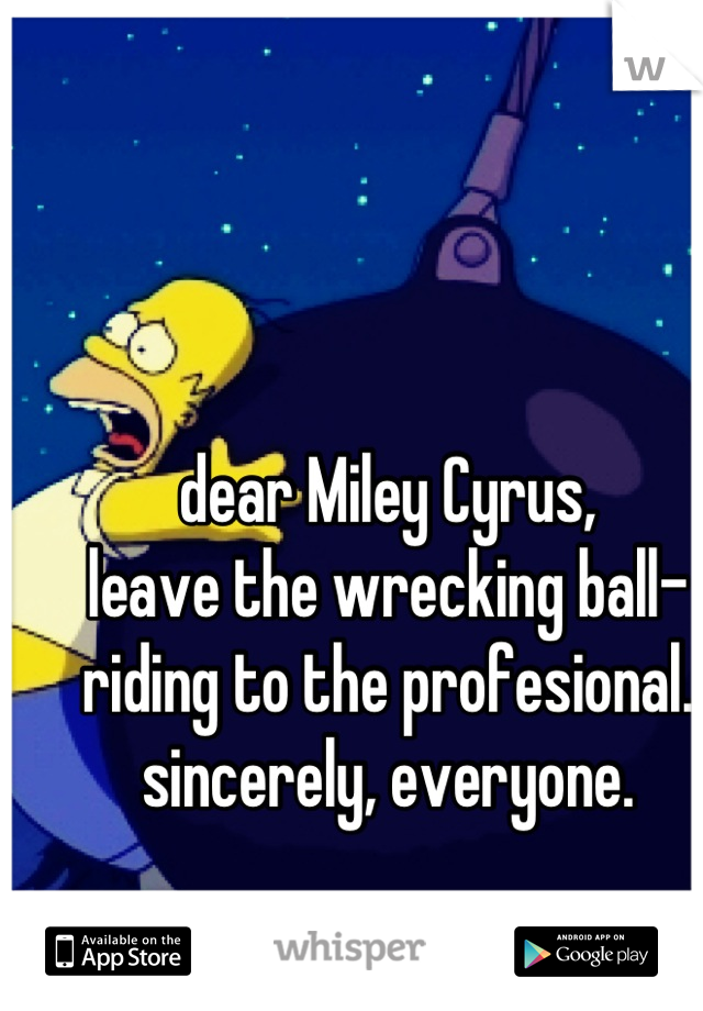 dear Miley Cyrus, 
leave the wrecking ball-riding to the profesional.
sincerely, everyone.