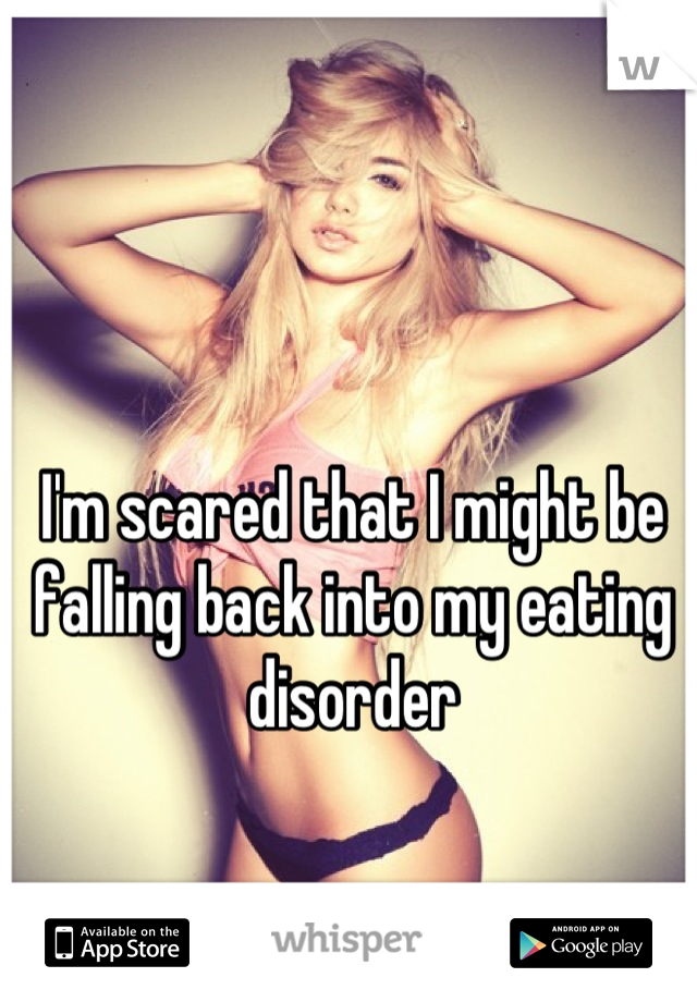 I'm scared that I might be falling back into my eating disorder