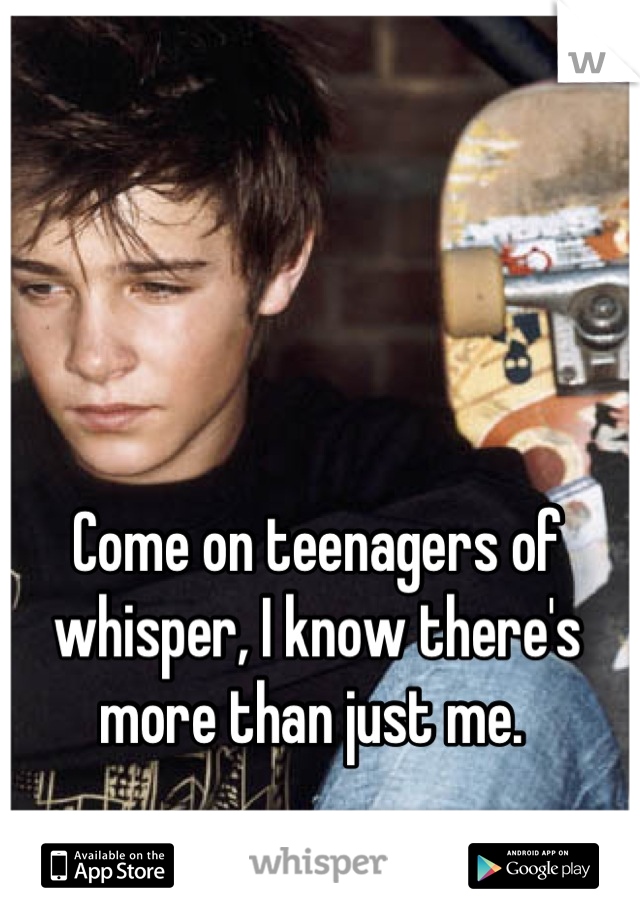 Come on teenagers of whisper, I know there's more than just me. 