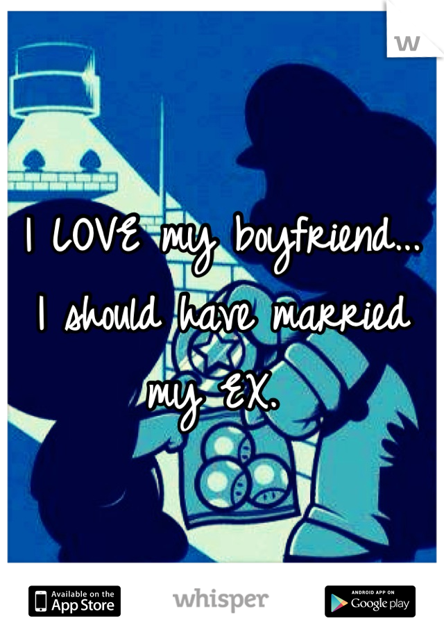 I LOVE my boyfriend...
I should have married my EX. 