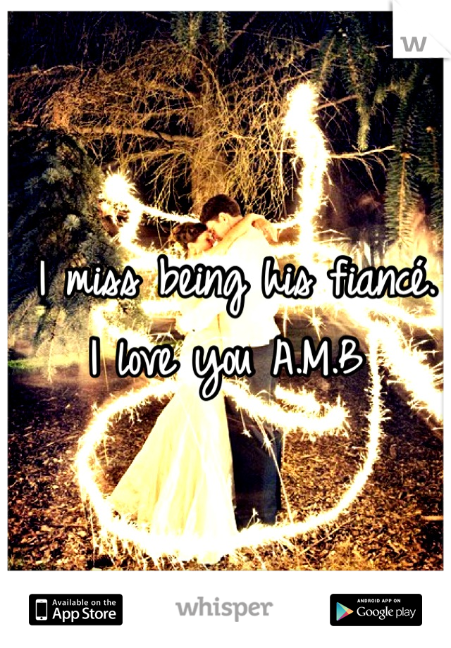  I miss being his fiancé. 
I love you A.M.B