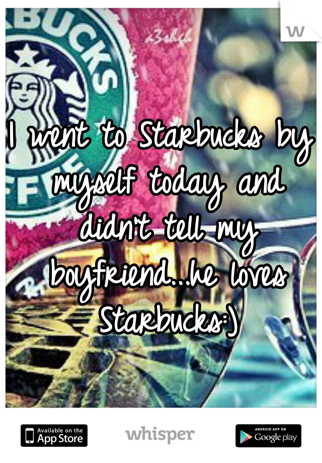 I went to Starbucks by myself today and didn't tell my boyfriend...he loves Starbucks:)