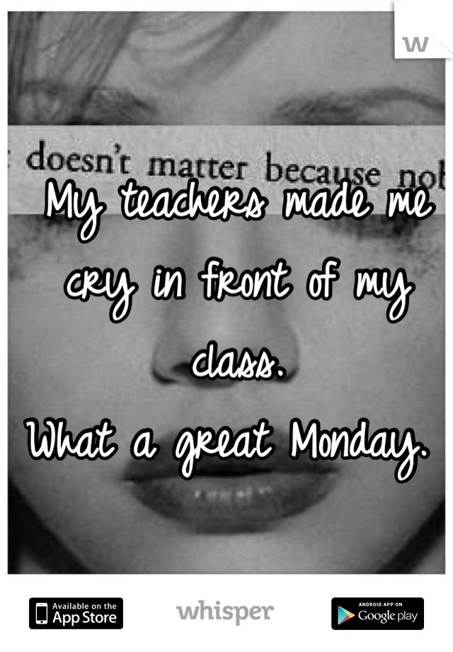 My teachers made me cry in front of my class. 
What a great Monday. 