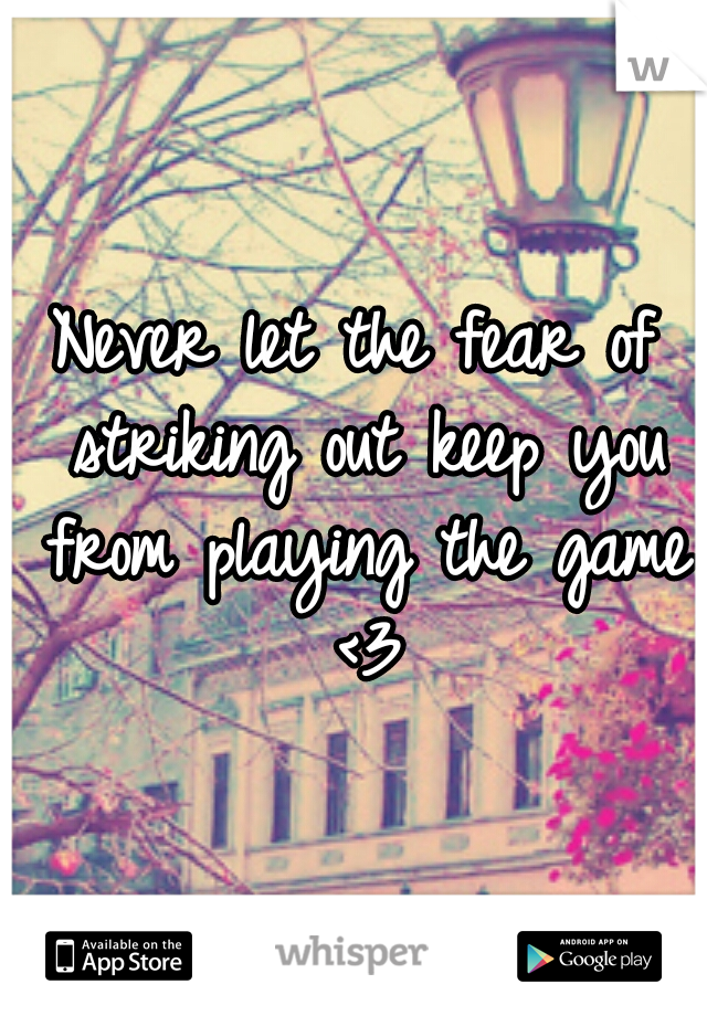 Never let the fear of striking out keep you from playing the game <3