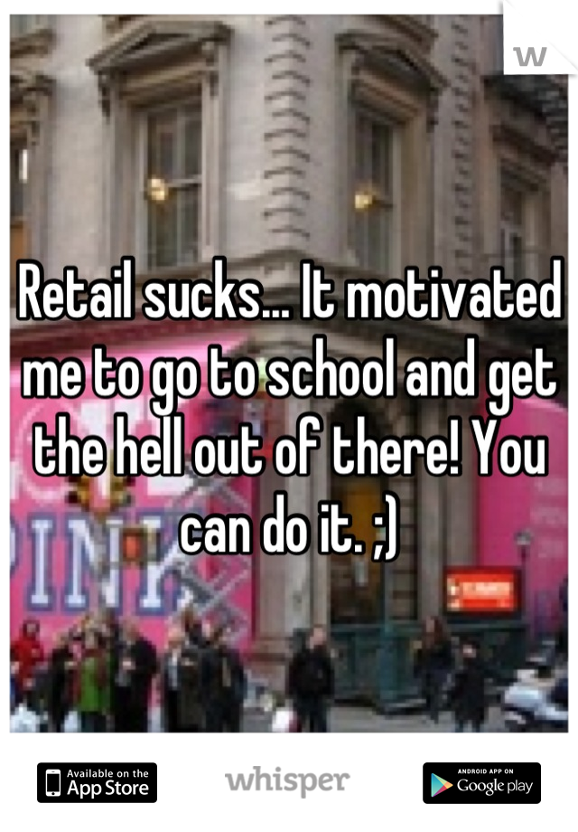 Retail sucks... It motivated me to go to school and get the hell out of there! You can do it. ;)