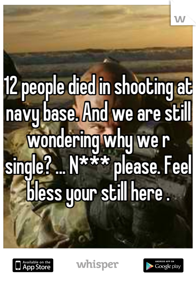12 people died in shooting at navy base. And we are still wondering why we r single? ... N*** please. Feel bless your still here .