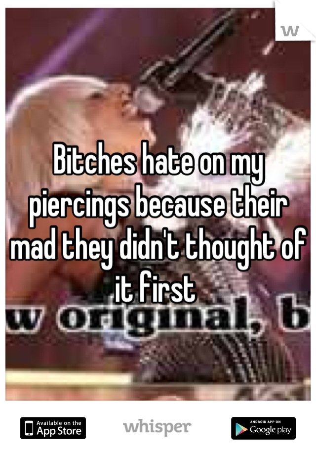 Bitches hate on my piercings because their mad they didn't thought of it first 